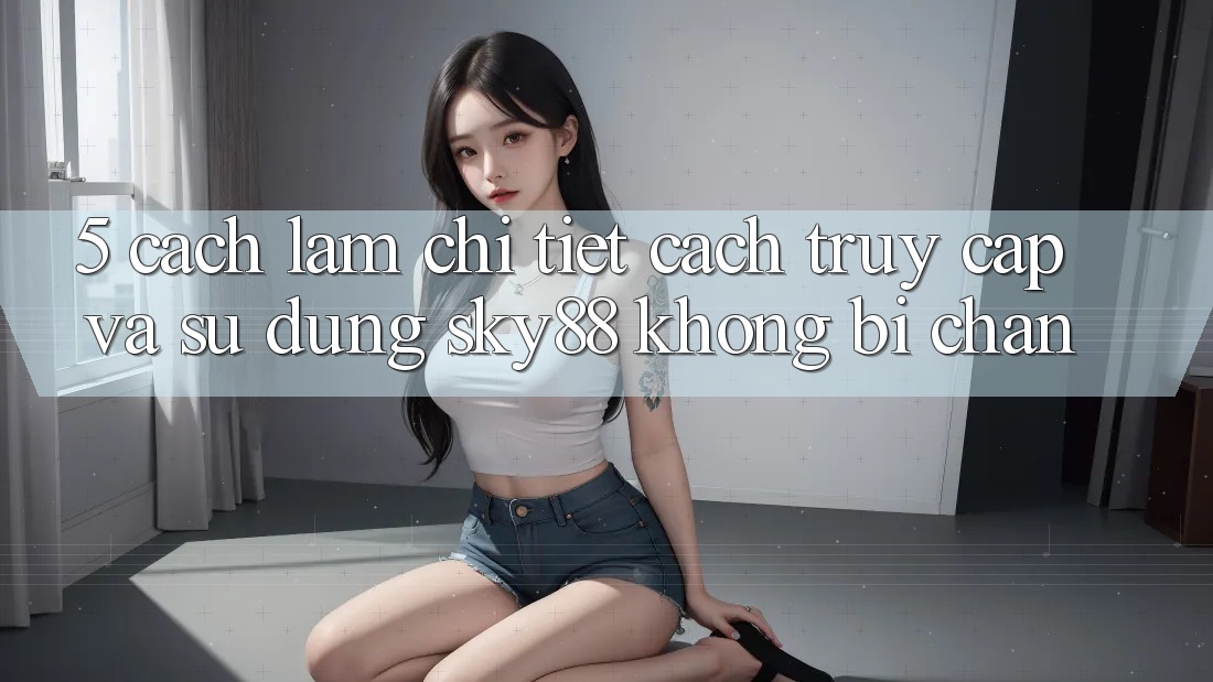 5. Cách làm chi tiết cách truy cập và sử dụng Sky88 không bị chặn 5. Cách làm chi tiết cách truy cập và sử dụng Sky88 không bị chặn