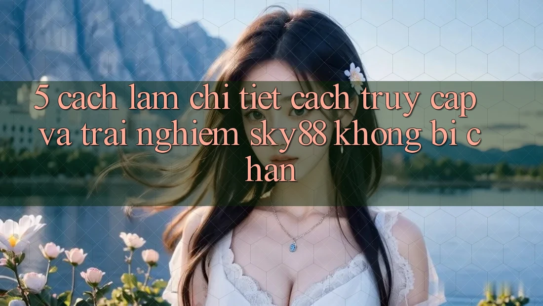 5. Cách làm chi tiết cách truy cập và trải nghiệm Sky88 không bị chặn