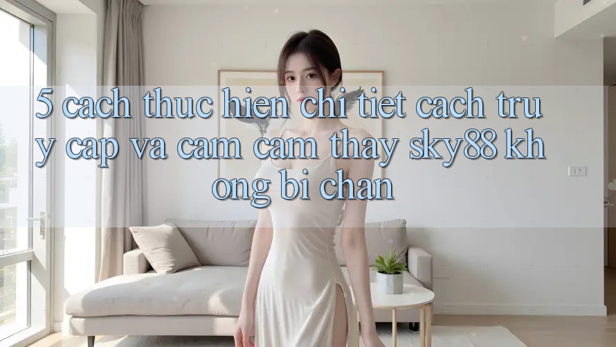 5. Cách thực hiện chi tiết cách truy cập và cảm cảm thấy Sky88 không bị chặn
