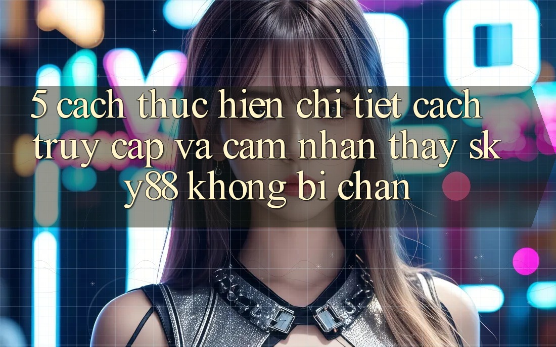 5. Cách thực hiện chi tiết cách truy cập và cảm nhận thấy Sky88 không bị chặn