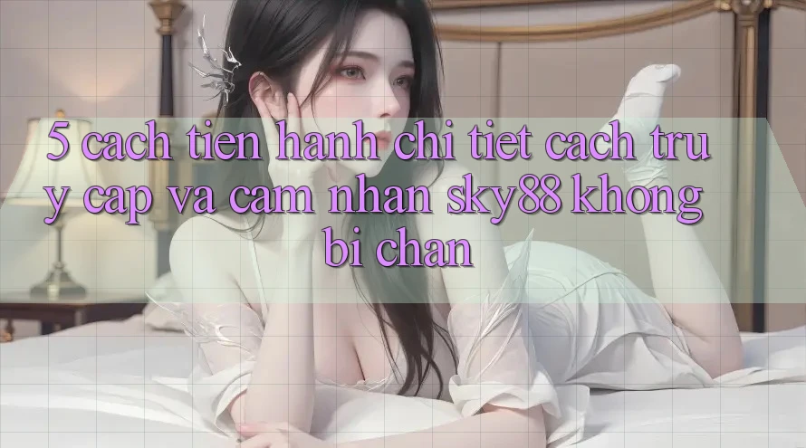 5. Cách tiến hành chi tiết cách truy cập và cảm nhận Sky88 không bị chặn