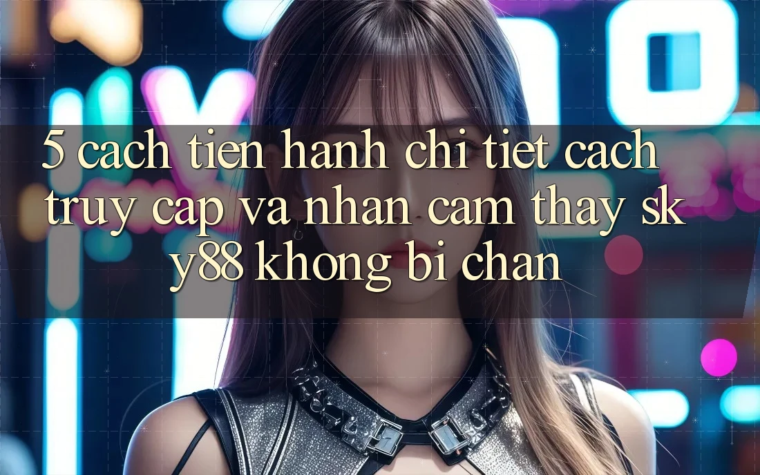 5. Cách tiến hành chi tiết cách truy cập và nhận cảm thấy Sky88 không bị chặn 5. Cách tiến hành chi tiết cách truy cập và nhận cảm thấy Sky88 không bị chặn