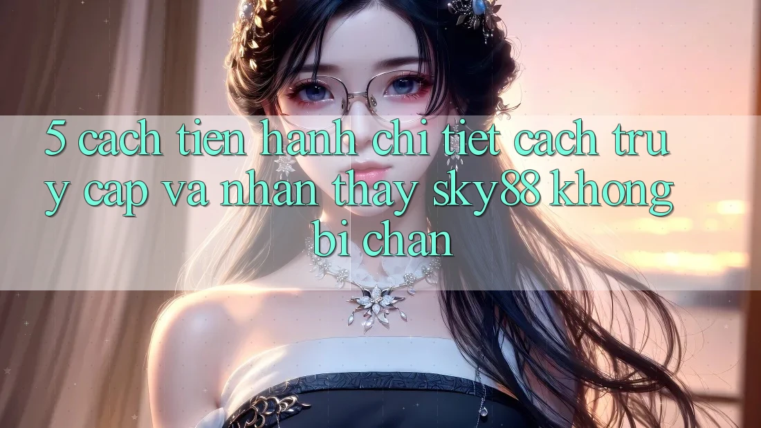 5. Cách tiến hành chi tiết cách truy cập và nhận thấy Sky88 không bị chặn