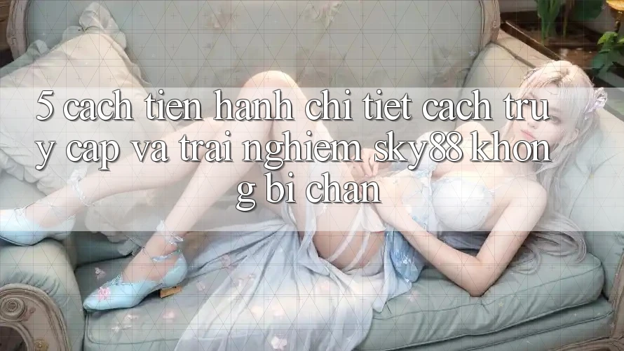 5. Cách tiến hành chi tiết cách truy cập và trải nghiệm Sky88 không bị chặn