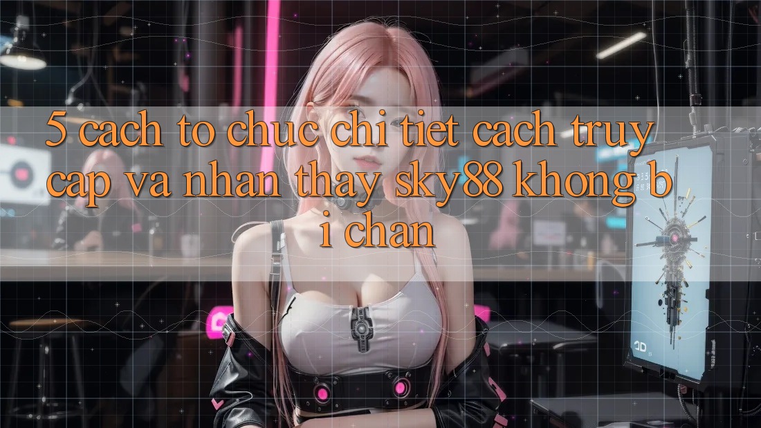 5. Cách tổ chức chi tiết cách truy cập và nhận thấy Sky88 không bị chặn 5. Cách tổ chức chi tiết cách truy cập và nhận thấy Sky88 không bị chặn