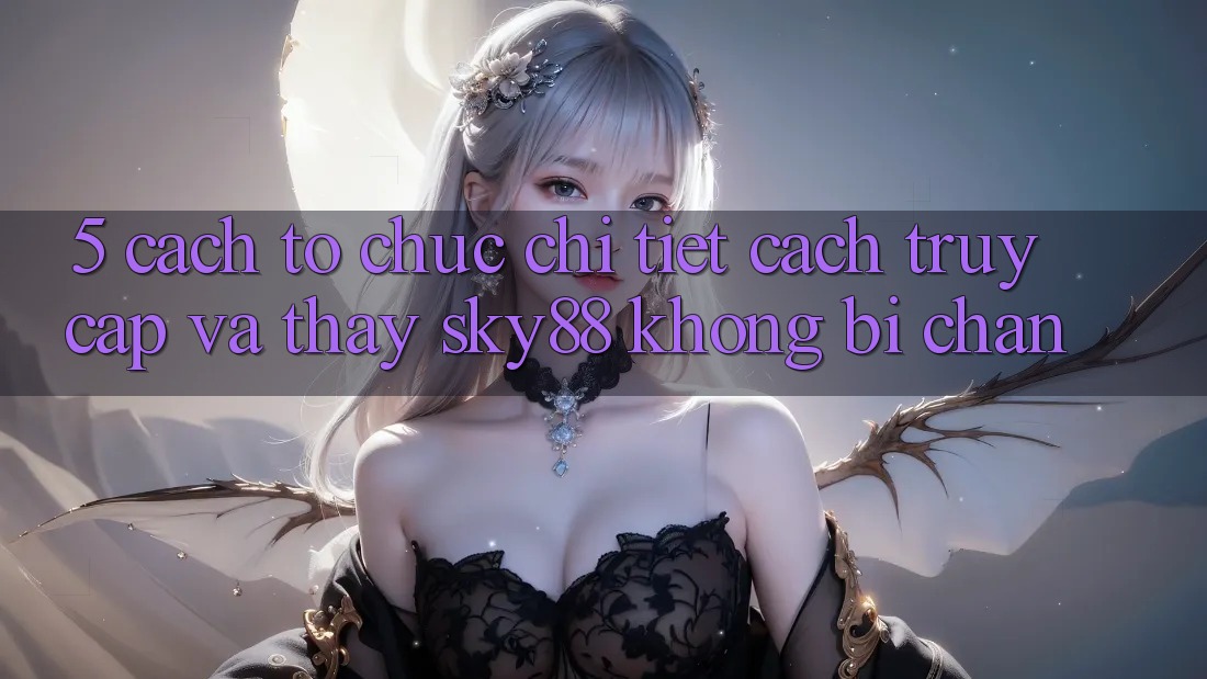 5. Cách tổ chức chi tiết cách truy cập và thấy Sky88 không bị chặn