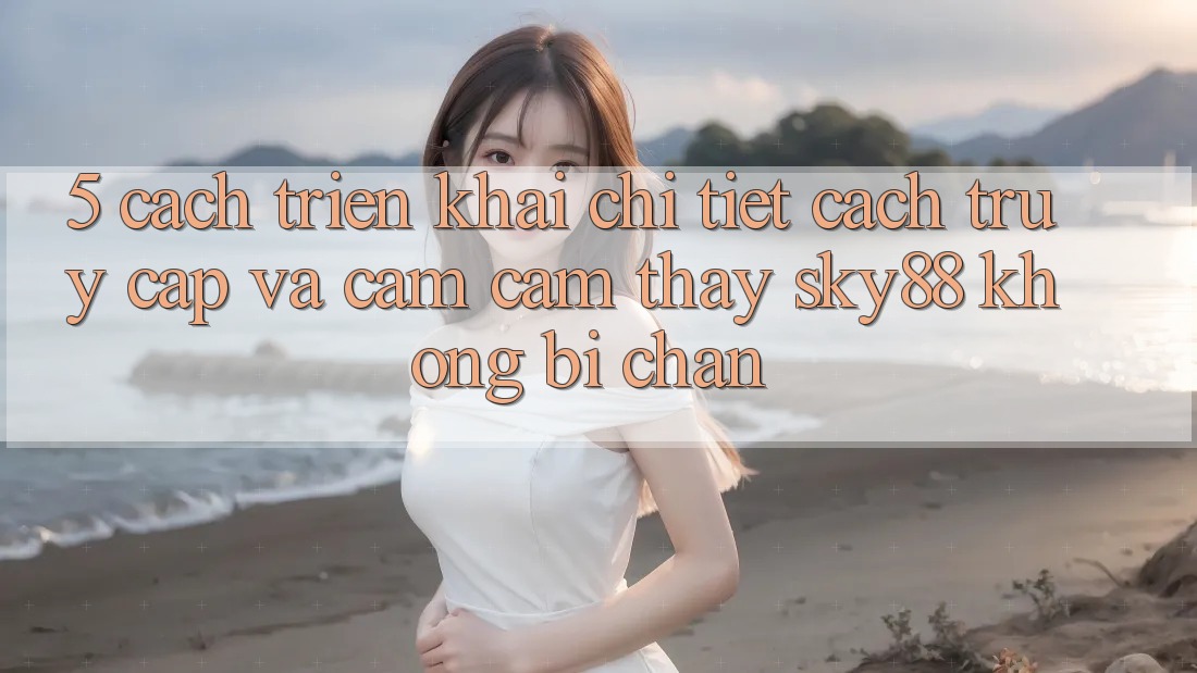 5. Cách triển khai chi tiết cách truy cập và cảm cảm thấy Sky88 không bị chặn