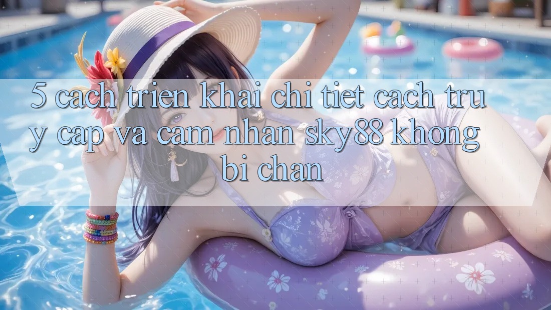 5. Cách triển khai chi tiết cách truy cập và cảm nhận Sky88 không bị chặn 5. Cách triển khai chi tiết cách truy cập và cảm nhận Sky88 không bị chặn