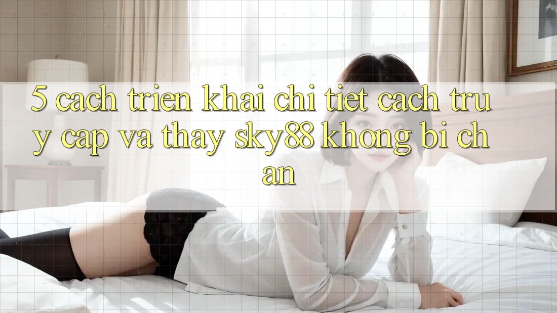 5. Cách triển khai chi tiết cách truy cập và thấy Sky88 không bị chặn 5. Cách triển khai chi tiết cách truy cập và thấy Sky88 không bị chặn