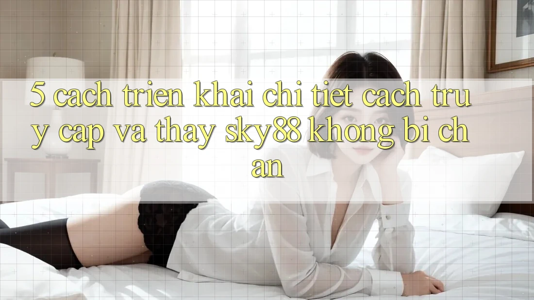 5. Cách triển khai chi tiết cách truy cập và thấy Sky88 không bị chặn