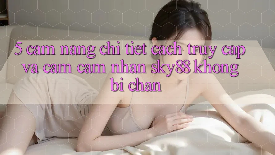 5. Cẩm nang chi tiết cách truy cập và cảm cảm nhận Sky88 không bị chặn