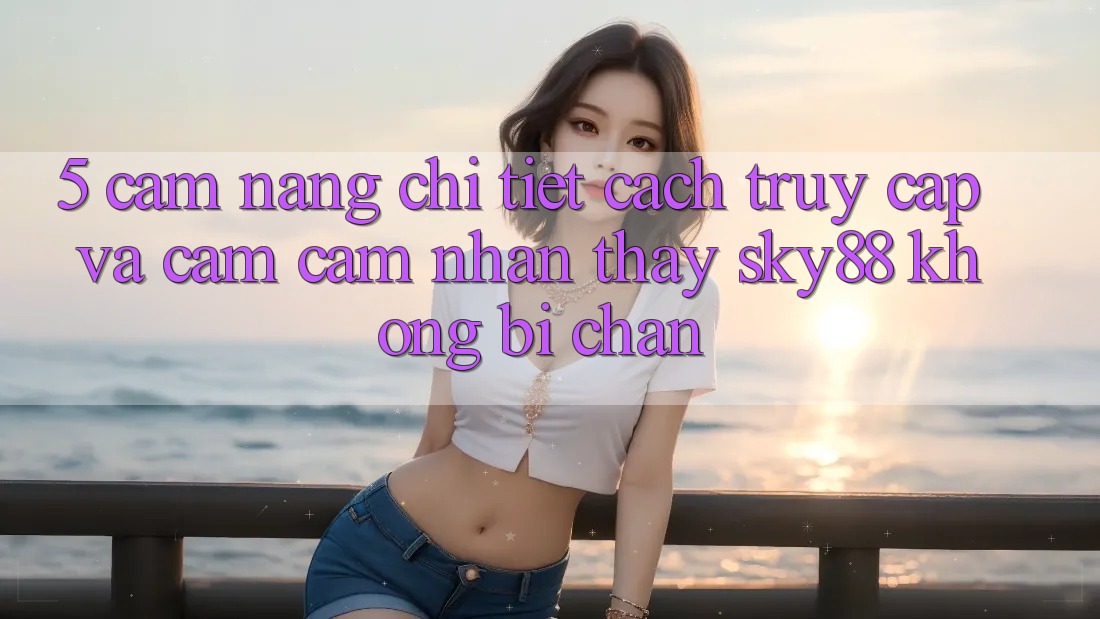 5. Cẩm nang chi tiết cách truy cập và cảm cảm nhận thấy Sky88 không bị chặn