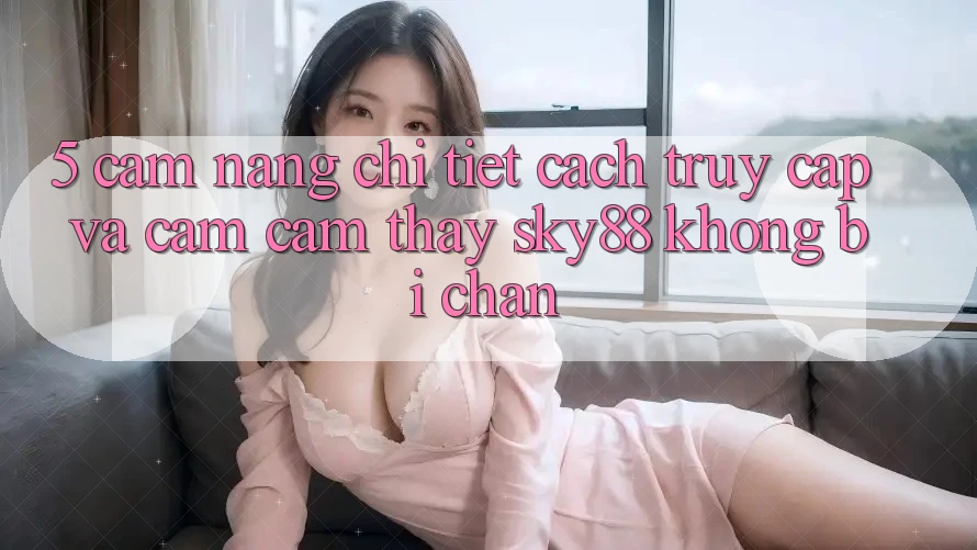 5. Cẩm nang chi tiết cách truy cập và cảm cảm thấy Sky88 không bị chặn 5. Cẩm nang chi tiết cách truy cập và cảm cảm thấy Sky88 không bị chặn