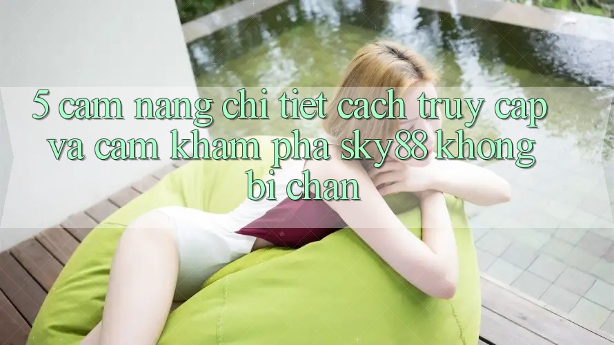 5. Cẩm nang chi tiết cách truy cập và cảm khám phá Sky88 không bị chặn 5. Cẩm nang chi tiết cách truy cập và cảm khám phá Sky88 không bị chặn
