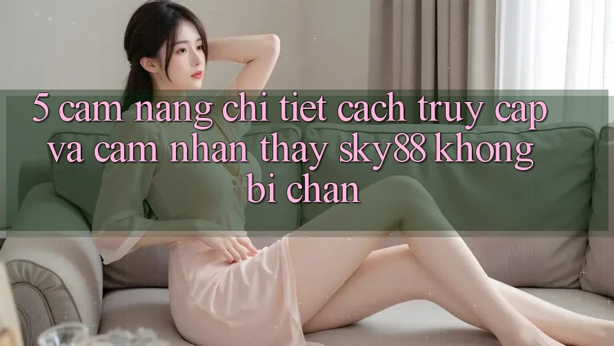 5. Cẩm nang chi tiết cách truy cập và cảm nhận thấy Sky88 không bị chặn 5. Cẩm nang chi tiết cách truy cập và cảm nhận thấy Sky88 không bị chặn