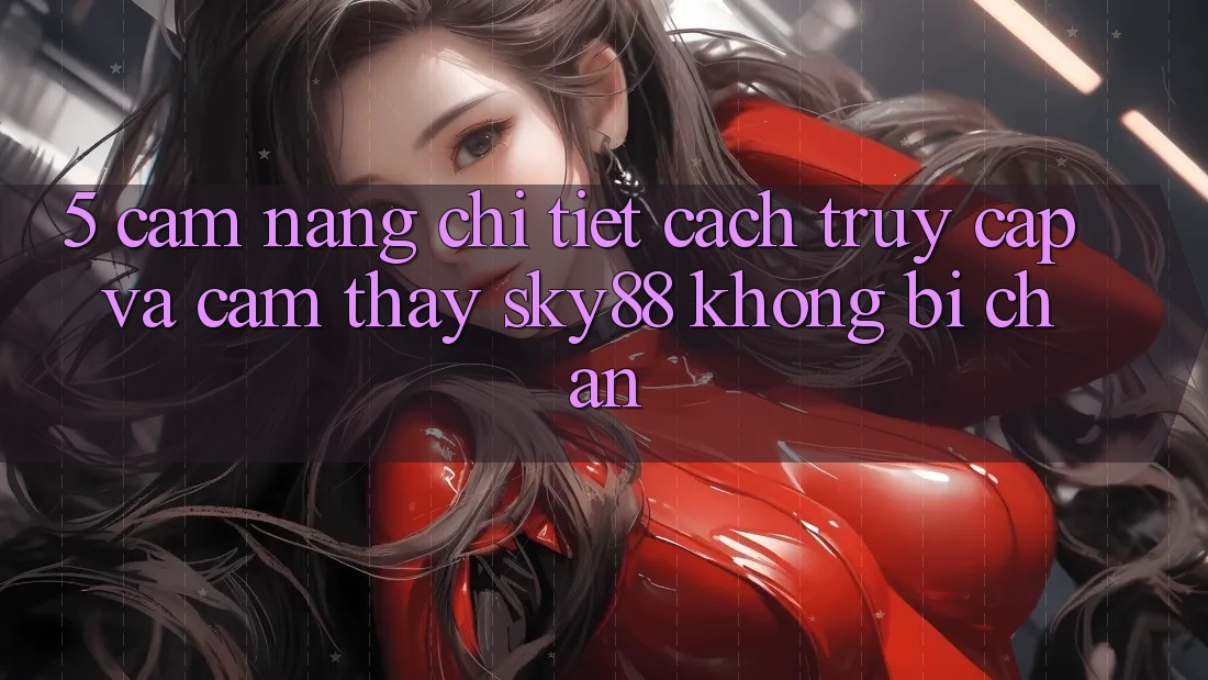 5. Cẩm nang chi tiết cách truy cập và cảm thấy Sky88 không bị chặn