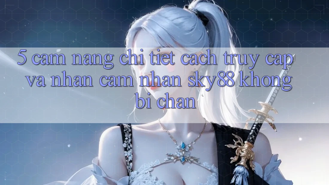 5. Cẩm nang chi tiết cách truy cập và nhận cảm nhận Sky88 không bị chặn