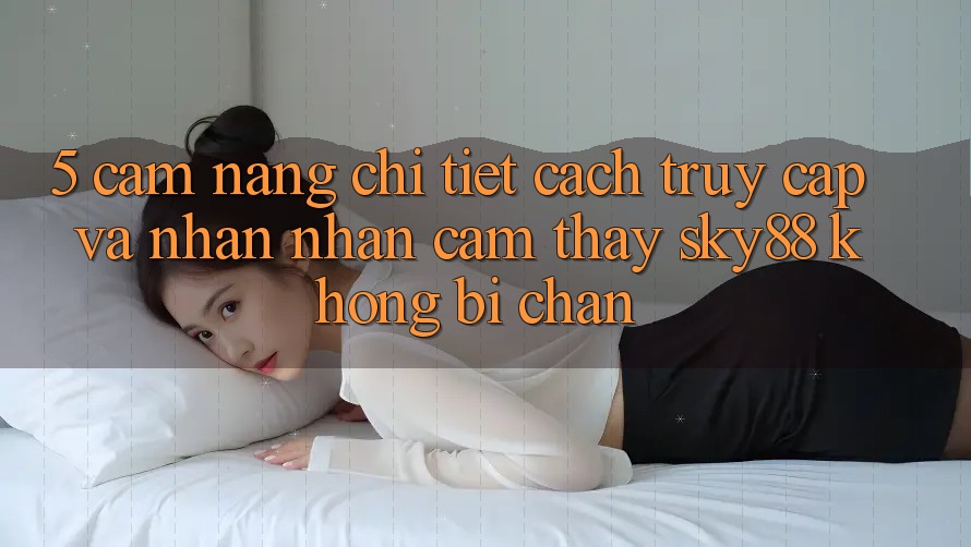 5. Cẩm nang chi tiết cách truy cập và nhận nhận cảm thấy Sky88 không bị chặn