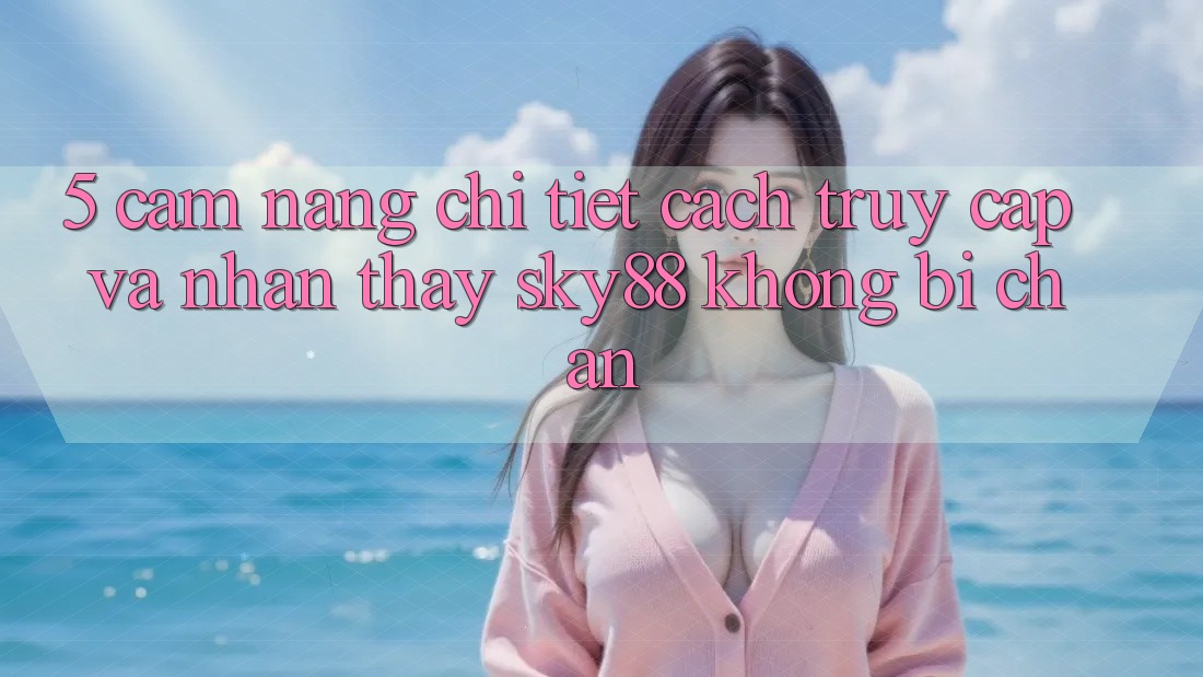 5. Cẩm nang chi tiết cách truy cập và nhận thấy Sky88 không bị chặn