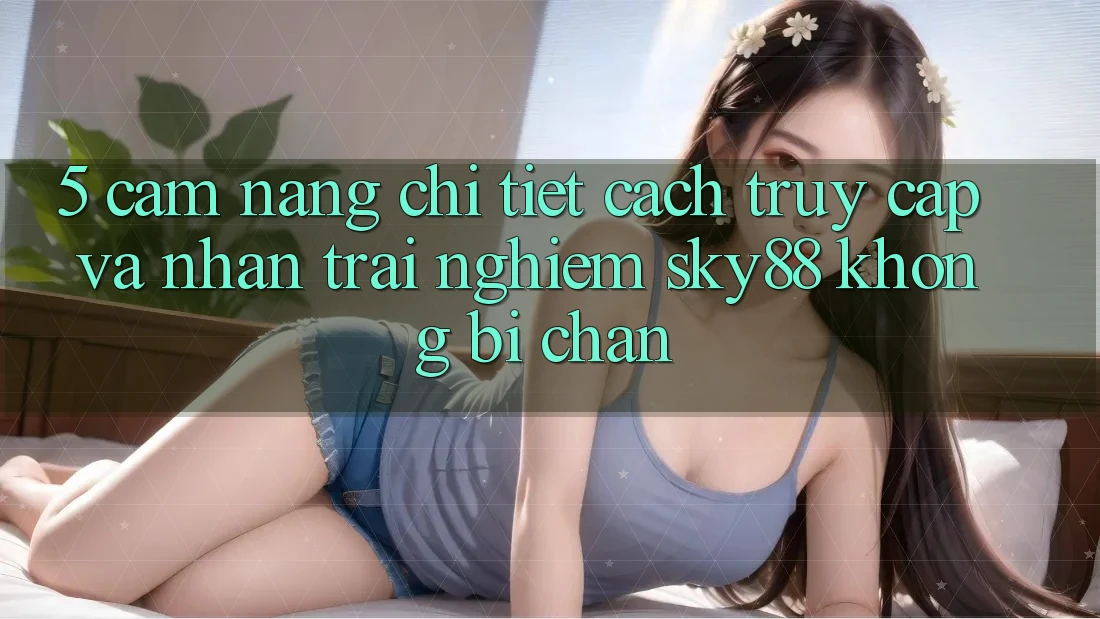 5. Cẩm nang chi tiết cách truy cập và nhận trải nghiệm Sky88 không bị chặn
