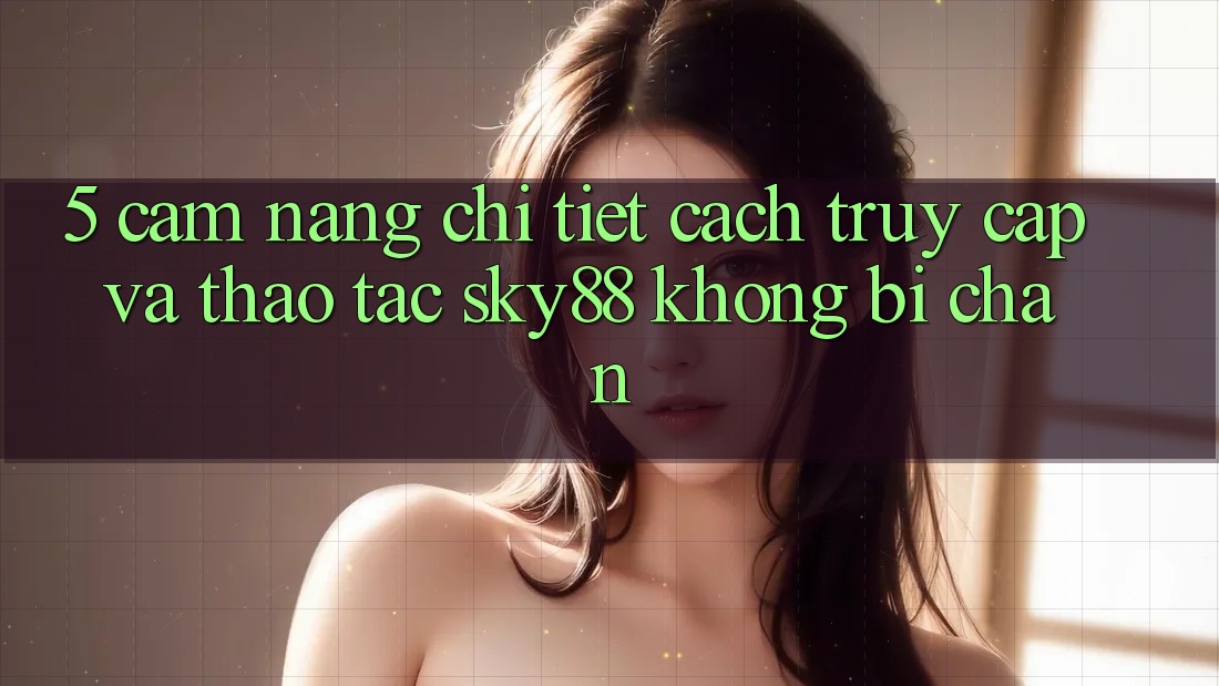 5. Cẩm nang chi tiết cách truy cập và thao tác Sky88 không bị chặn 5. Cẩm nang chi tiết cách truy cập và thao tác Sky88 không bị chặn