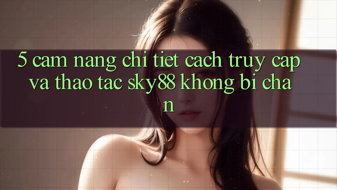 5. Cẩm nang chi tiết cách truy cập và thao tác Sky88 không bị chặn