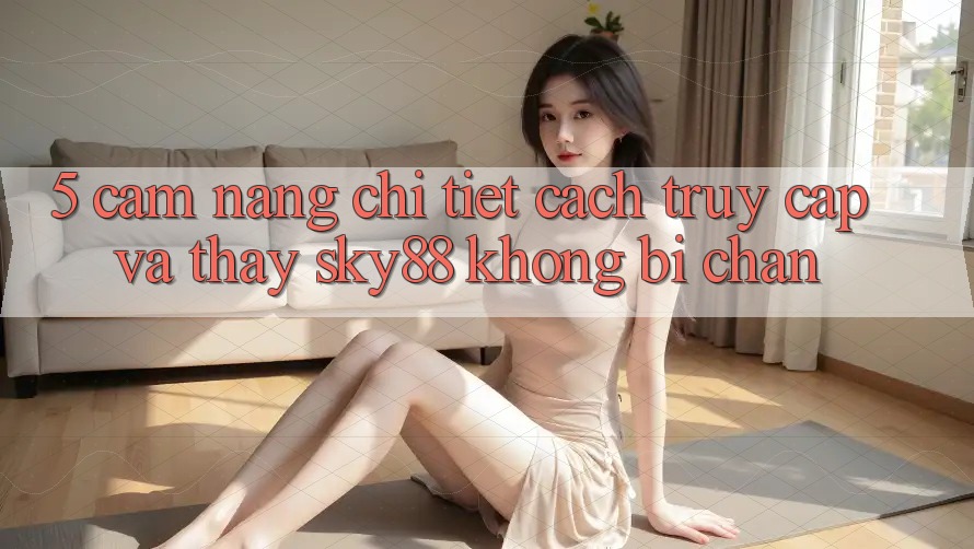 5. Cẩm nang chi tiết cách truy cập và thấy Sky88 không bị chặn