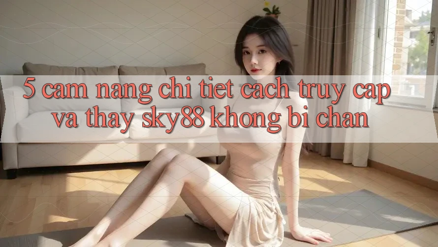 5. Cẩm nang chi tiết cách truy cập và thấy Sky88 không bị chặn