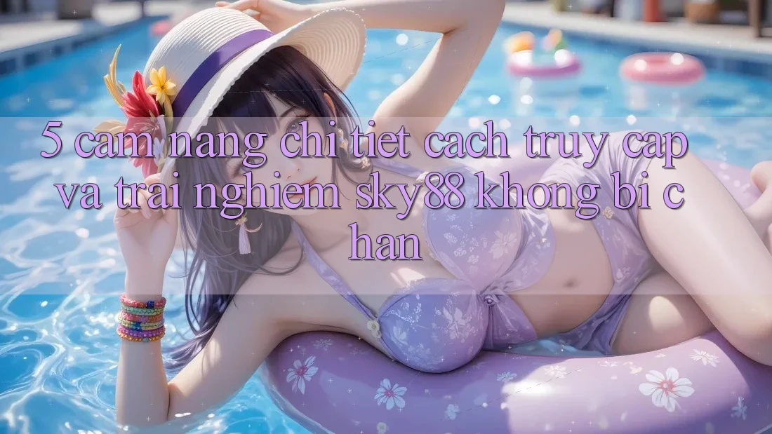 5. Cẩm nang chi tiết cách truy cập và trải nghiệm Sky88 không bị chặn