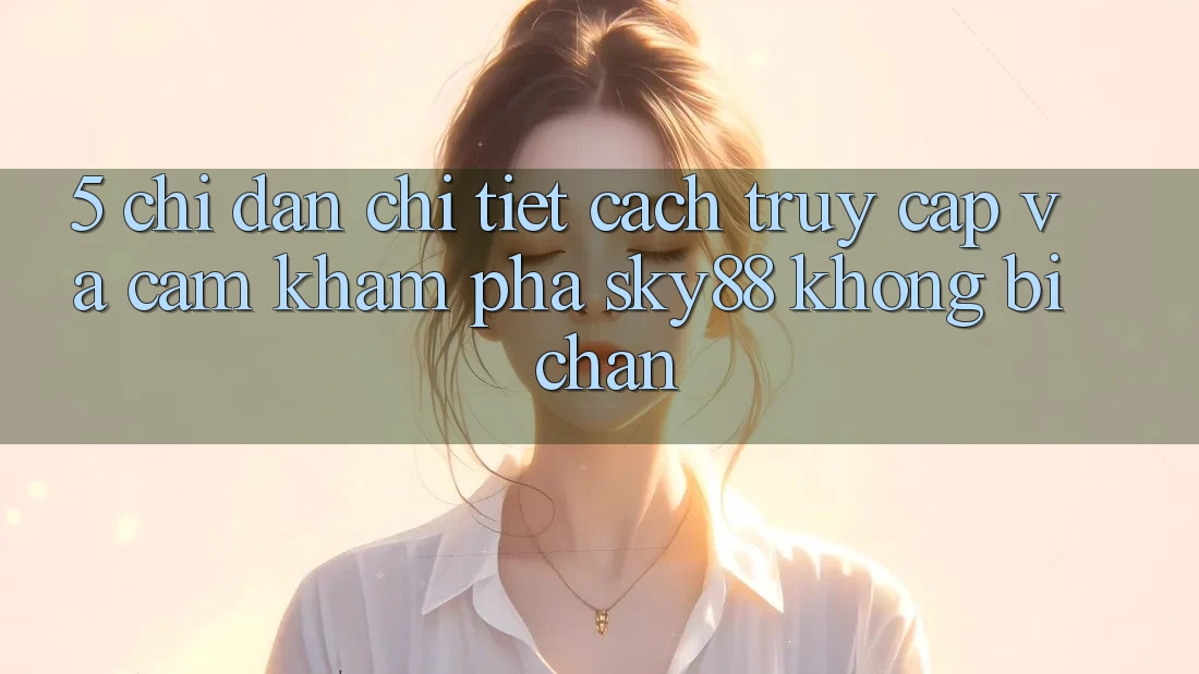 5. Chỉ dẫn chi tiết cách truy cập và cảm khám phá Sky88 không bị chặn 5. Chỉ dẫn chi tiết cách truy cập và cảm khám phá Sky88 không bị chặn
