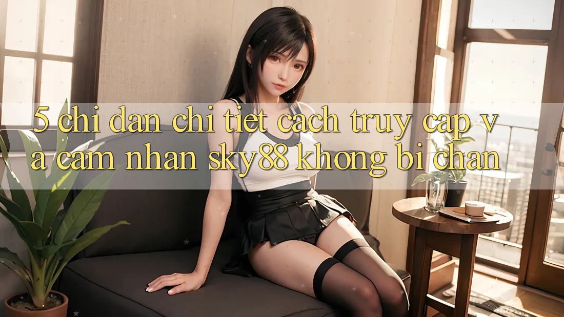 5. Chỉ dẫn chi tiết cách truy cập và cảm nhận Sky88 không bị chặn 5. Chỉ dẫn chi tiết cách truy cập và cảm nhận Sky88 không bị chặn