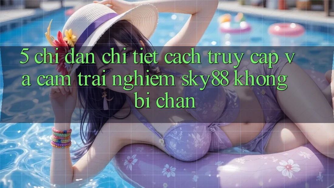 5. Chỉ dẫn chi tiết cách truy cập và cảm trải nghiệm Sky88 không bị chặn
