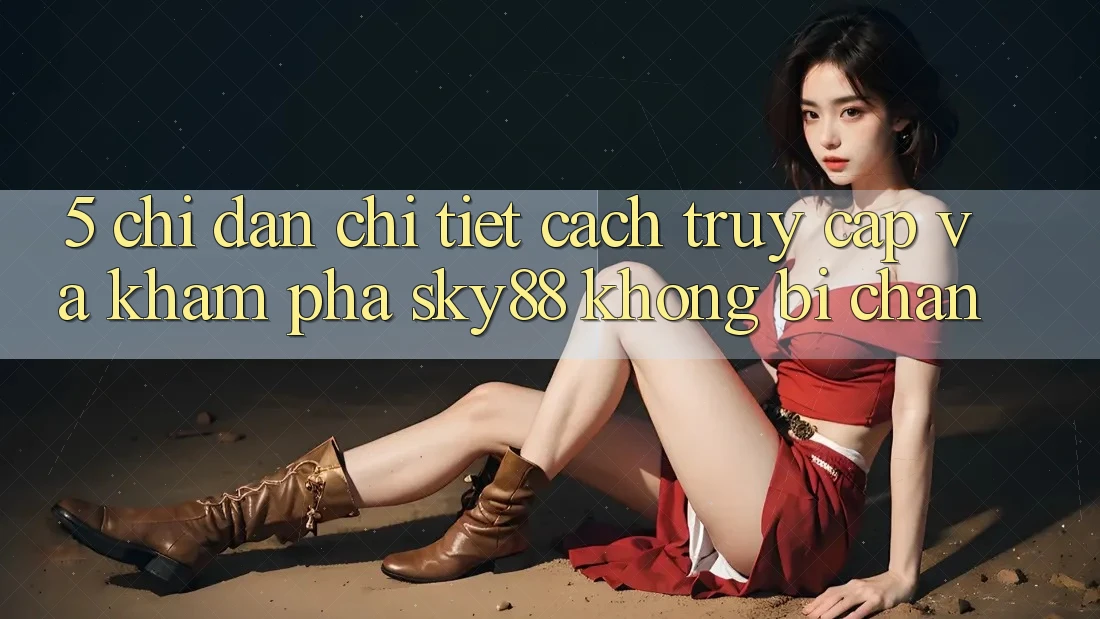5. Chỉ dẫn chi tiết cách truy cập và khám phá Sky88 không bị chặn