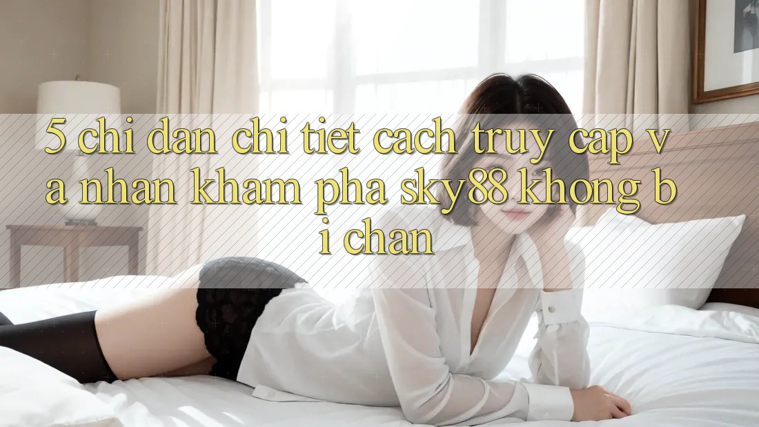 5. Chỉ dẫn chi tiết cách truy cập và nhận khám phá Sky88 không bị chặn