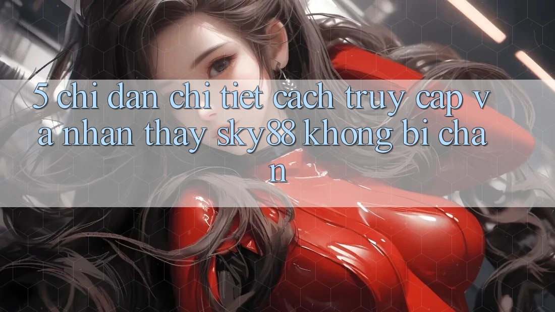 5. Chỉ dẫn chi tiết cách truy cập và nhận thấy Sky88 không bị chặn