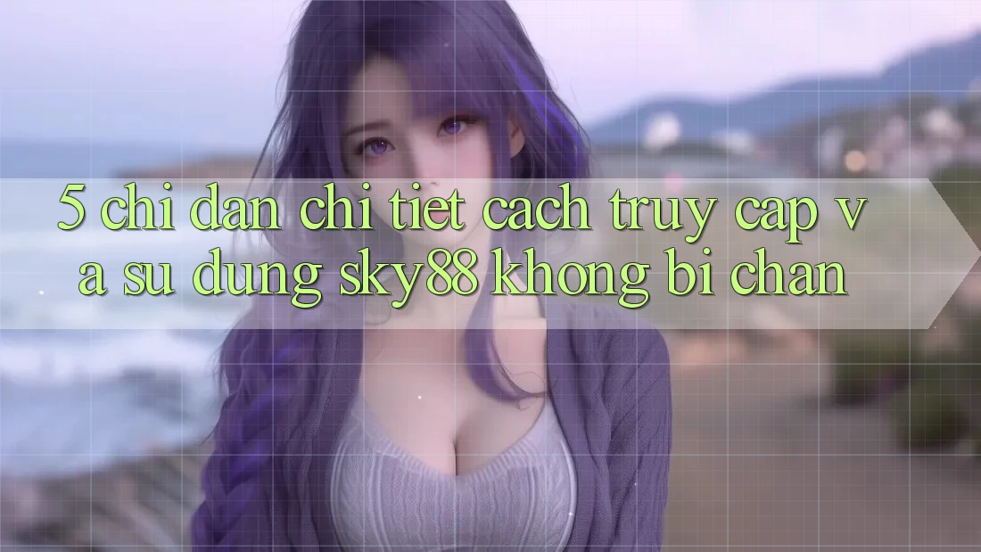 5. Chỉ dẫn chi tiết cách truy cập và sử dụng Sky88 không bị chặn