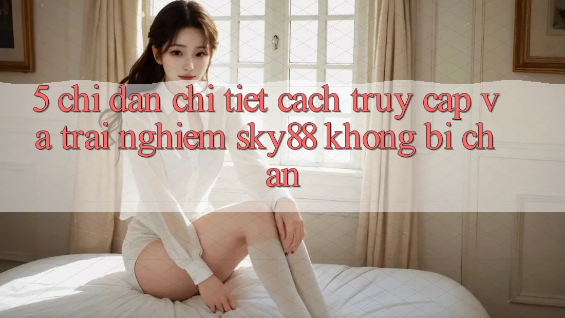 5. Chỉ dẫn chi tiết cách truy cập và trải nghiệm Sky88 không bị chặn