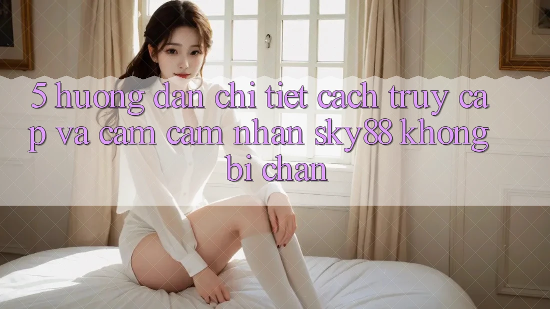 5. Hướng dẫn chi tiết cách truy cập và cảm cảm nhận Sky88 không bị chặn
