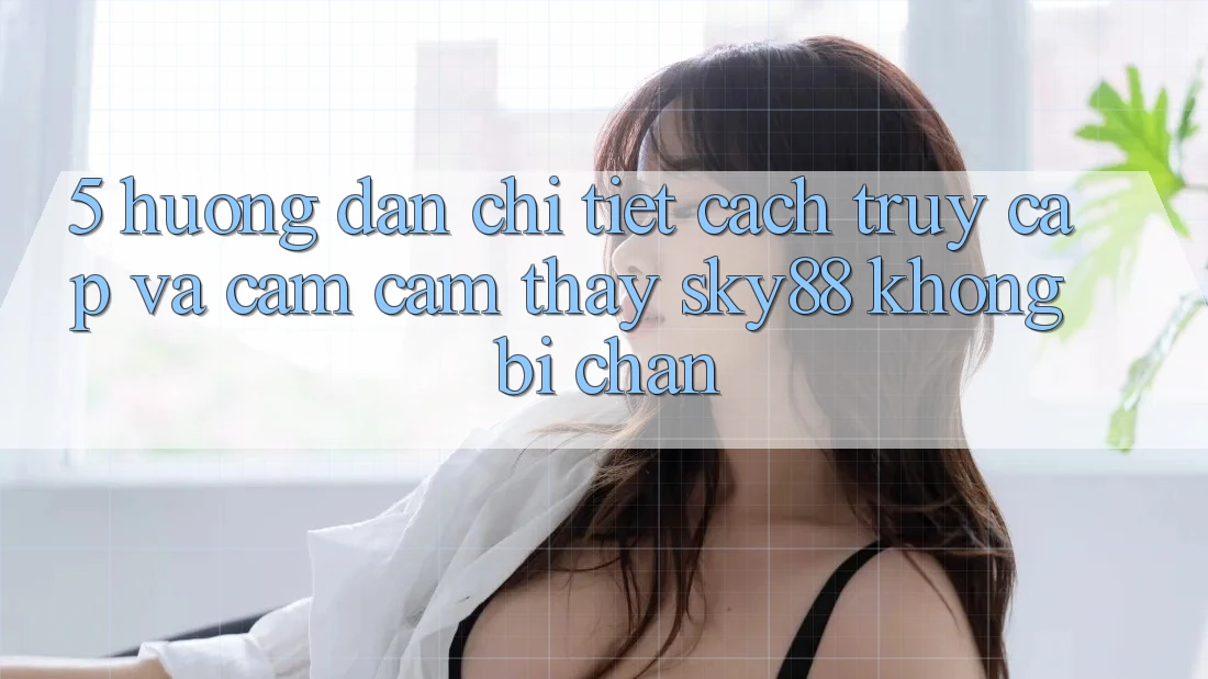 5. Hướng dẫn chi tiết cách truy cập và cảm cảm thấy Sky88 không bị chặn