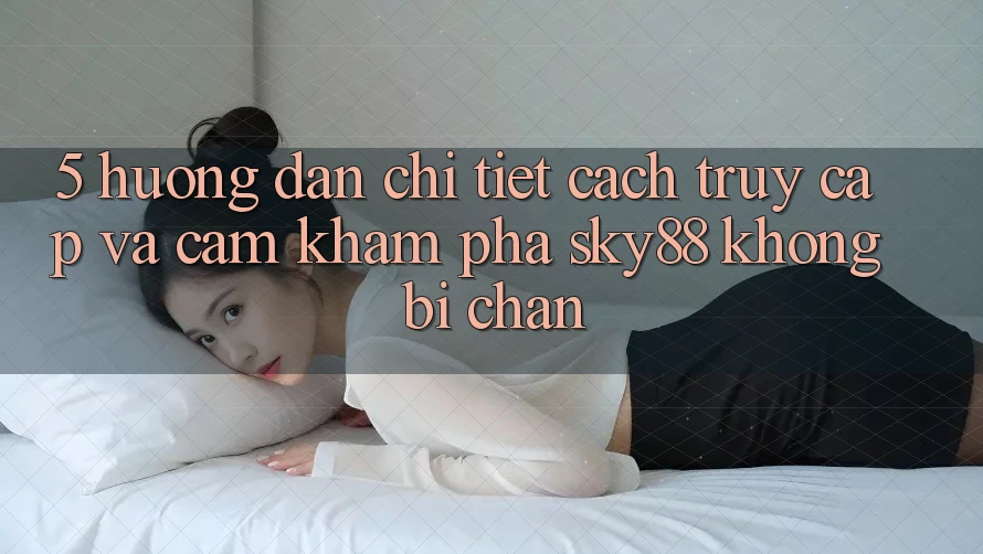 5. Hướng dẫn chi tiết cách truy cập và cảm khám phá Sky88 không bị chặn