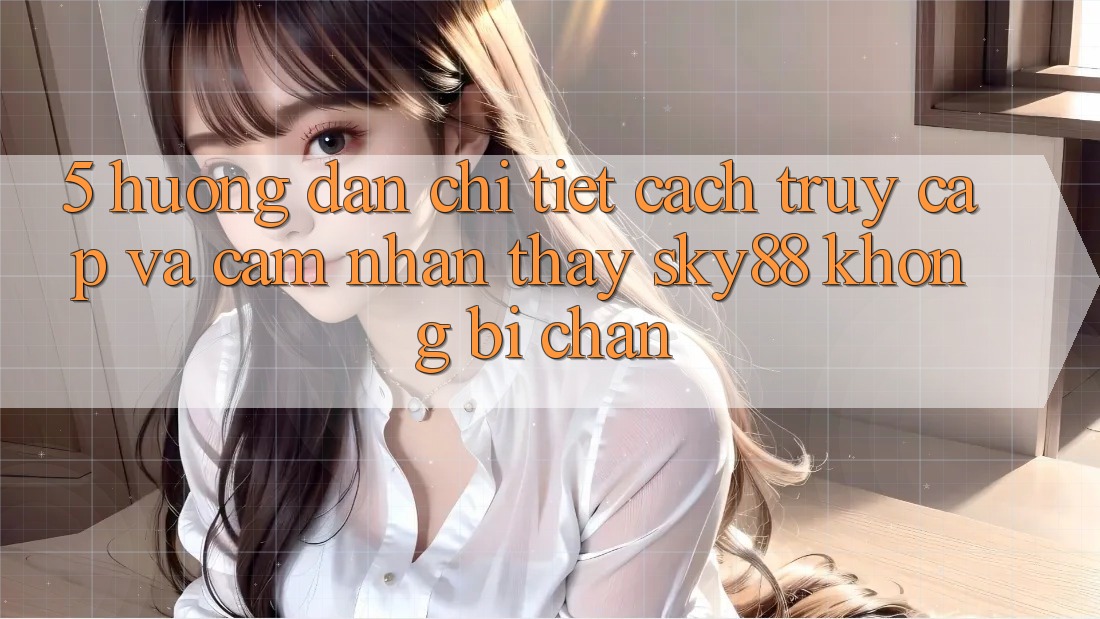 5. Hướng dẫn chi tiết cách truy cập và cảm nhận thấy Sky88 không bị chặn