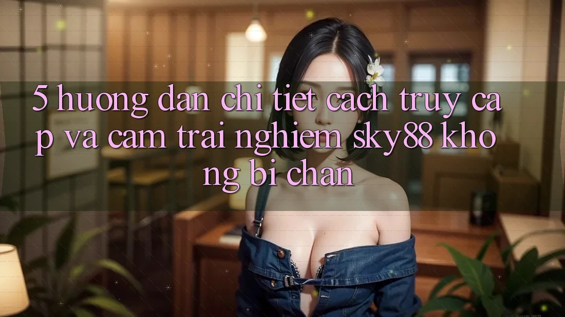 5. Hướng dẫn chi tiết cách truy cập và cảm trải nghiệm Sky88 không bị chặn