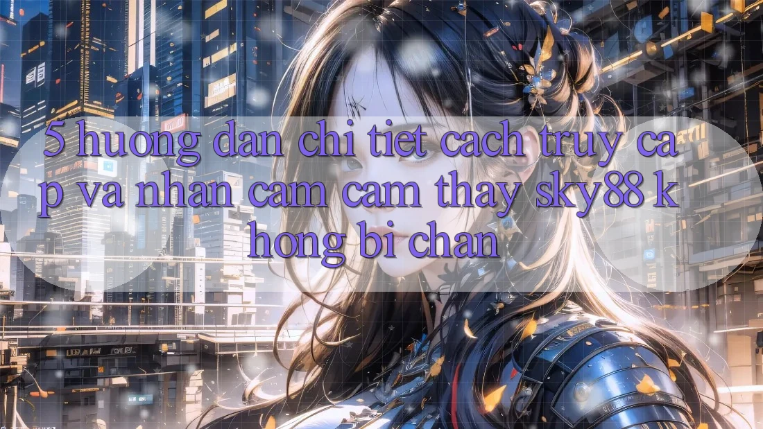 5. Hướng dẫn chi tiết cách truy cập và nhận cảm cảm thấy Sky88 không bị chặn 5. Hướng dẫn chi tiết cách truy cập và nhận cảm cảm thấy Sky88 không bị chặn