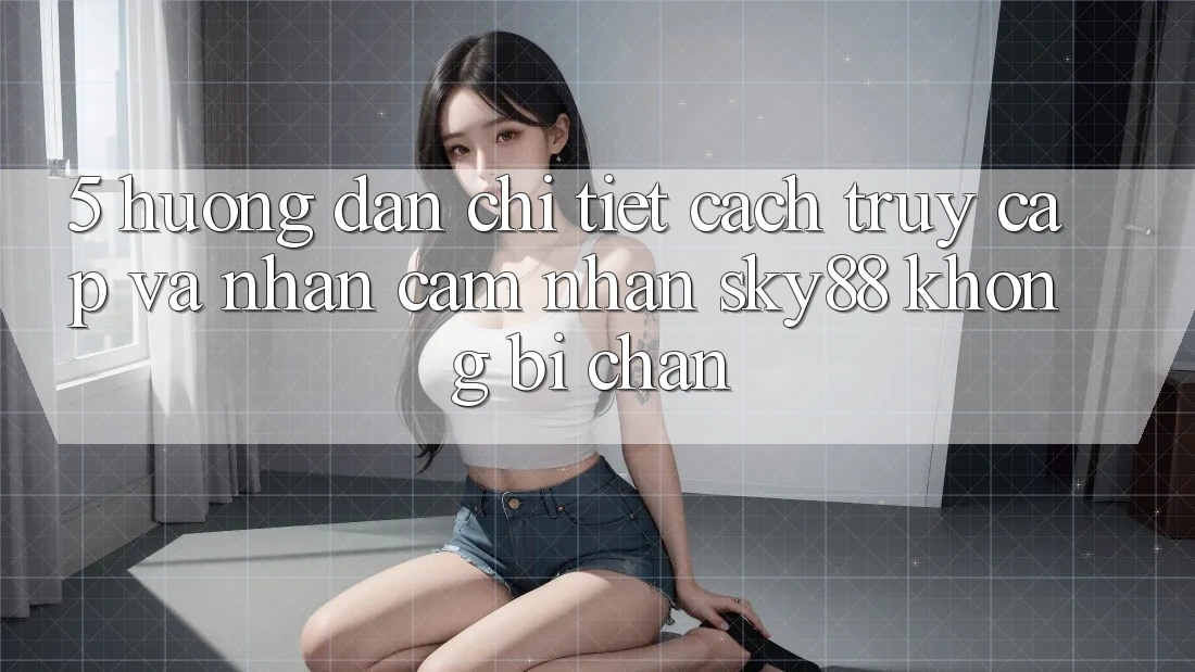 5. Hướng dẫn chi tiết cách truy cập và nhận cảm nhận Sky88 không bị chặn
