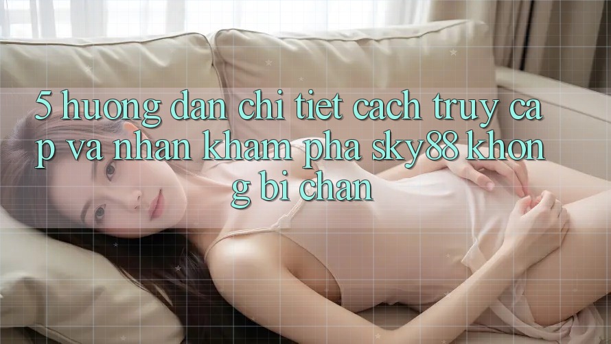 5. Hướng dẫn chi tiết cách truy cập và nhận khám phá Sky88 không bị chặn 5. Hướng dẫn chi tiết cách truy cập và nhận khám phá Sky88 không bị chặn