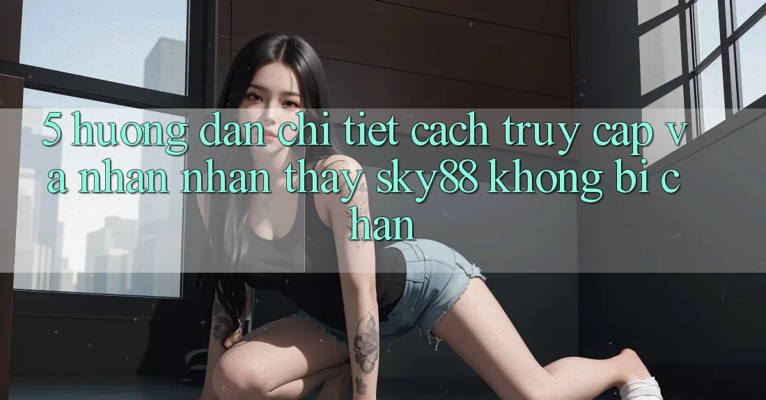 5. Hướng dẫn chi tiết cách truy cập và nhận nhận thấy Sky88 không bị chặn