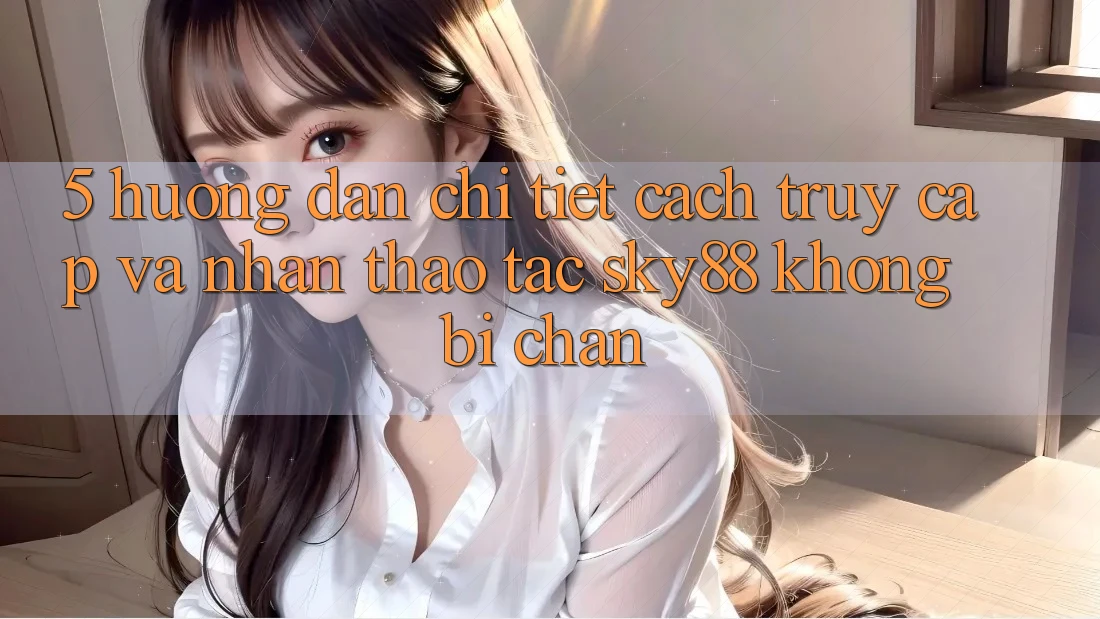 5. Hướng dẫn chi tiết cách truy cập và nhận thao tác Sky88 không bị chặn 5. Hướng dẫn chi tiết cách truy cập và nhận thao tác Sky88 không bị chặn