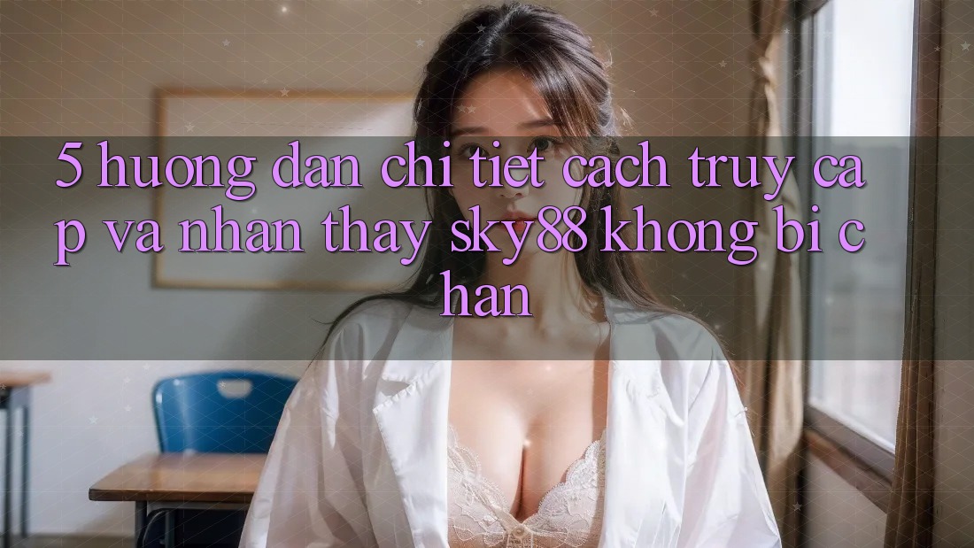 5. Hướng dẫn chi tiết cách truy cập và nhận thấy Sky88 không bị chặn