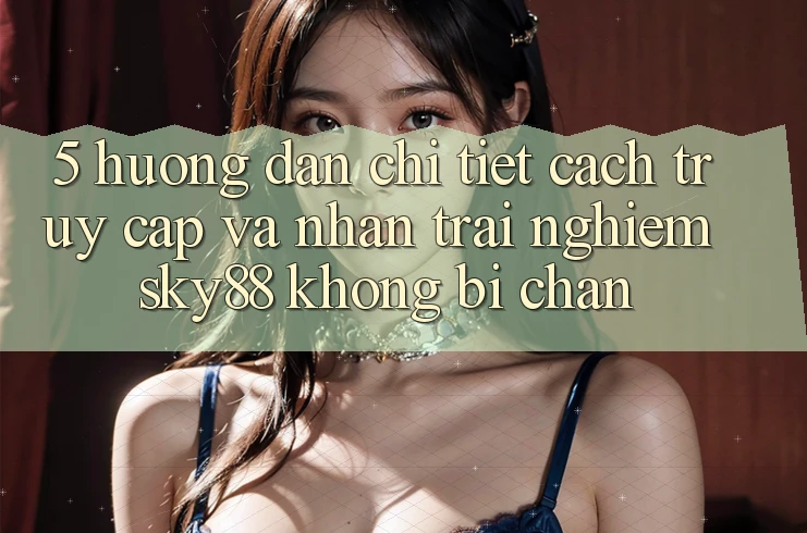 5. Hướng dẫn chi tiết cách truy cập và nhận trải nghiệm Sky88 không bị chặn 5. Hướng dẫn chi tiết cách truy cập và nhận trải nghiệm Sky88 không bị chặn