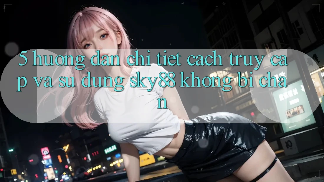 5. Hướng dẫn chi tiết cách truy cập và sử dụng Sky88 không bị chặn